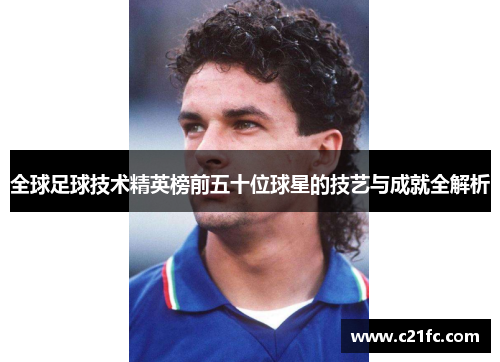 全球足球技术精英榜前五十位球星的技艺与成就全解析