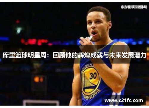 库里篮球明星周：回顾他的辉煌成就与未来发展潜力