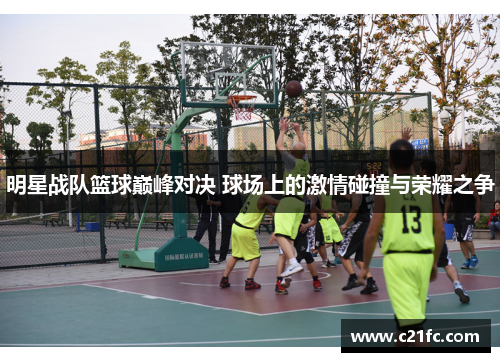 明星战队篮球巅峰对决 球场上的激情碰撞与荣耀之争