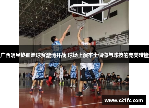 广西明星热血篮球赛激情开战 球场上演本土偶像与球技的完美碰撞