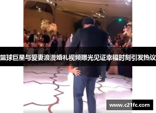 篮球巨星与爱妻浪漫婚礼视频曝光见证幸福时刻引发热议