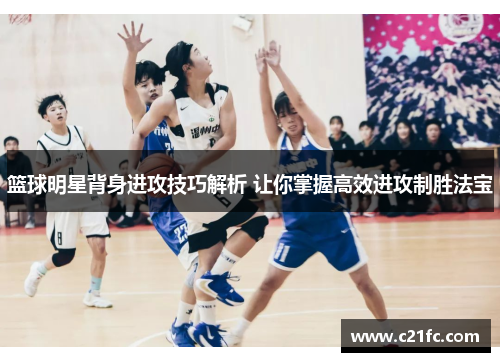 篮球明星背身进攻技巧解析 让你掌握高效进攻制胜法宝