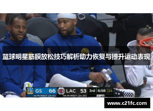 篮球明星筋膜放松技巧解析助力恢复与提升运动表现