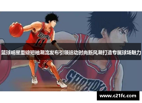 篮球明星重磅短袖潮流发布引领运动时尚新风潮打造专属球场魅力